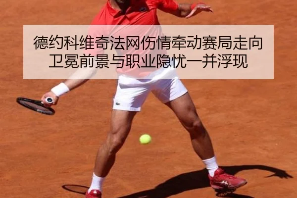 德约科维奇法网伤情牵动赛局走向 卫冕前景与职业隐忧一并浮现